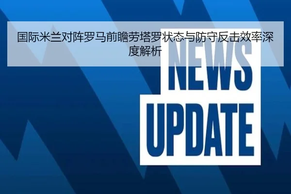 国际米兰对阵罗马前瞻劳塔罗状态与防守反击效率深度解析