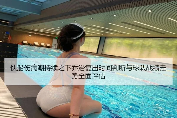 快船伤病潮持续之下乔治复出时间判断与球队战绩走势全面评估