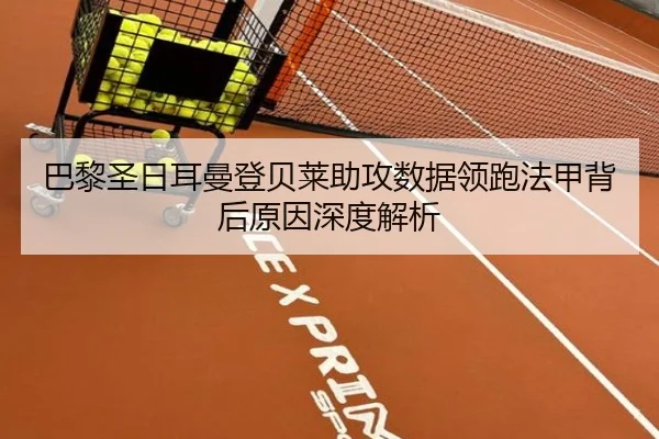巴黎圣日耳曼登贝莱助攻数据领跑法甲背后原因深度解析