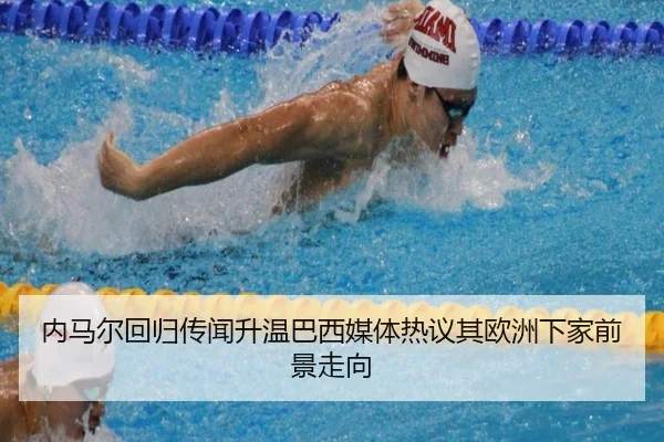 内马尔回归传闻升温巴西媒体热议其欧洲下家前景走向