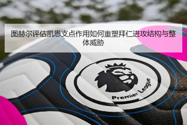 图赫尔评估凯恩支点作用如何重塑拜仁进攻结构与整体威胁