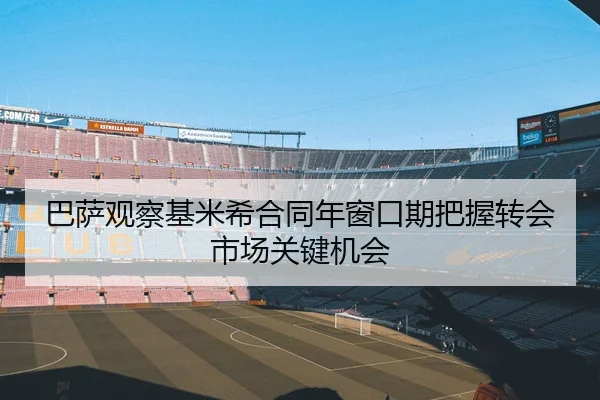 巴萨观察基米希合同年窗口期把握转会市场关键机会