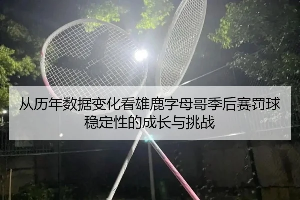 从历年数据变化看雄鹿字母哥季后赛罚球稳定性的成长与挑战