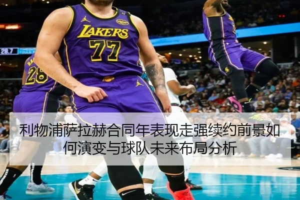 利物浦萨拉赫合同年表现走强续约前景如何演变与球队未来布局分析